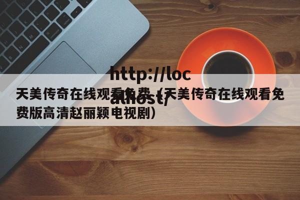 天美传奇在线观看免费（天美传奇在线观看免费版高清赵丽颖电视剧）